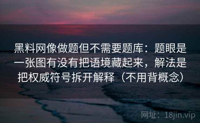 黑料网像做题但不需要题库：题眼是一张图有没有把语境藏起来，解法是把权威符号拆开解释（不用背概念）