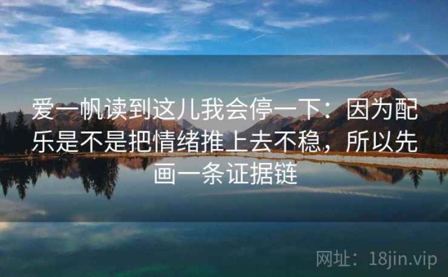 爱一帆读到这儿我会停一下：因为配乐是不是把情绪推上去不稳，所以先画一条证据链