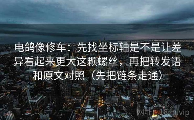 电鸽像修车：先找坐标轴是不是让差异看起来更大这颗螺丝，再把转发语和原文对照（先把链条走通）