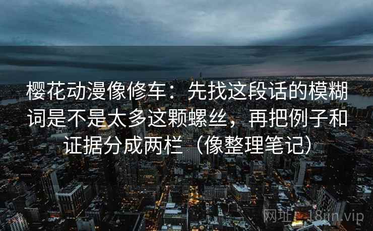 樱花动漫像修车:先找这段话的模糊词是不是太多这颗螺丝,再把例子和证据分成两栏(像整理笔记) 樱花动漫像修车:先找这段话的模糊词是不是太多这颗螺丝,再把例子和证据分成两栏(像整理笔记)