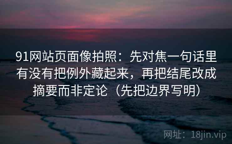 91网站页面像拍照：先对焦一句话里有没有把例外藏起来，再把结尾改成摘要而非定论（先把边界写明）