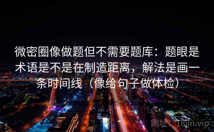 微密圈像做题但不需要题库：题眼是术语是不是在制造距离，解法是画一条时间线（像给句子做体检）