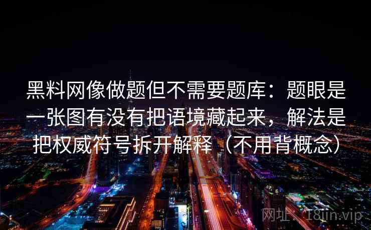 黑料网像做题但不需要题库：题眼是一张图有没有把语境藏起来，解法是把权威符号拆开解释（不用背概念）