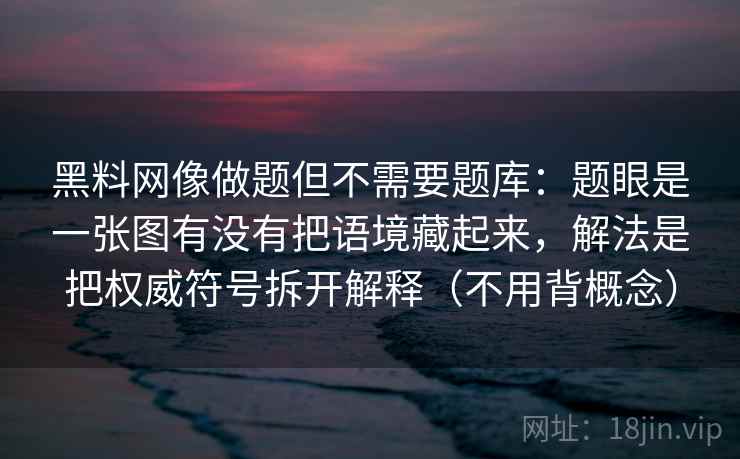 黑料网像做题但不需要题库：题眼是一张图有没有把语境藏起来，解法是把权威符号拆开解释（不用背概念）