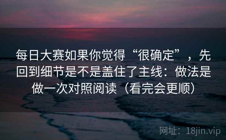 每日大赛如果你觉得“很确定”，先回到细节是不是盖住了主线：做法是做一次对照阅读（看完会更顺）
