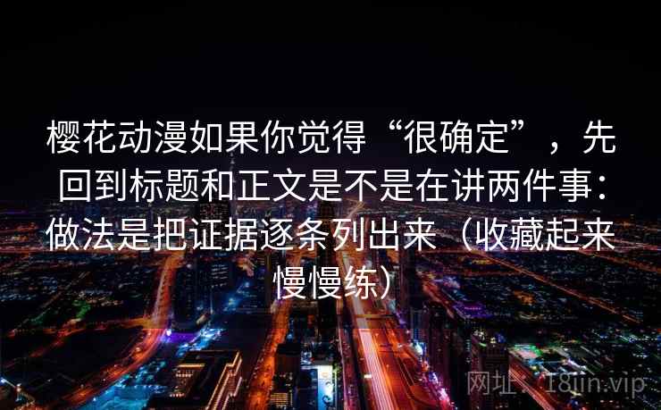 樱花动漫如果你觉得“很确定”，先回到标题和正文是不是在讲两件事：做法是把证据逐条列出来（收藏起来慢慢练）