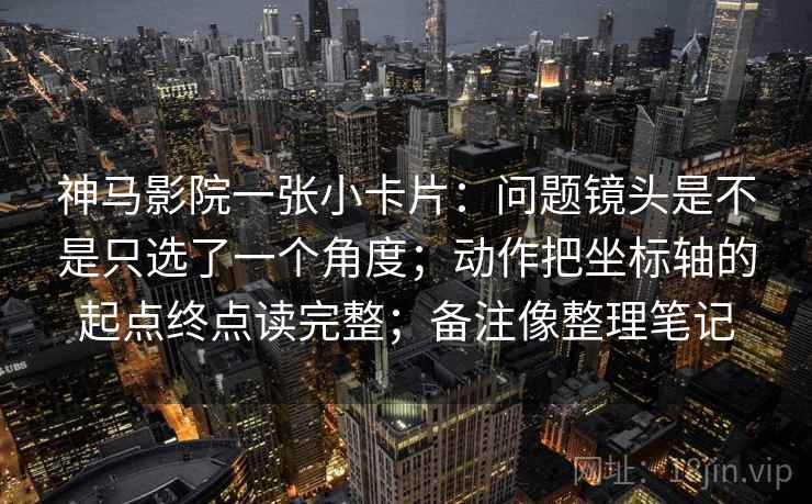 神马影院一张小卡片：问题镜头是不是只选了一个角度；动作把坐标轴的起点终点读完整；备注像整理笔记