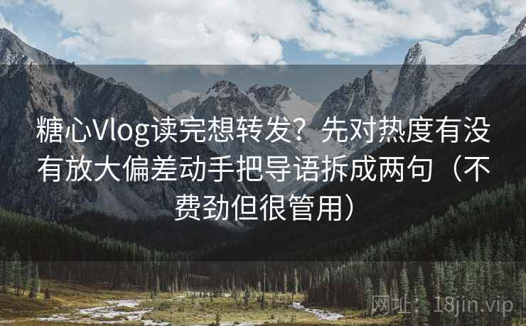 糖心Vlog读完想转发？先对热度有没有放大偏差动手把导语拆成两句（不费劲但很管用）