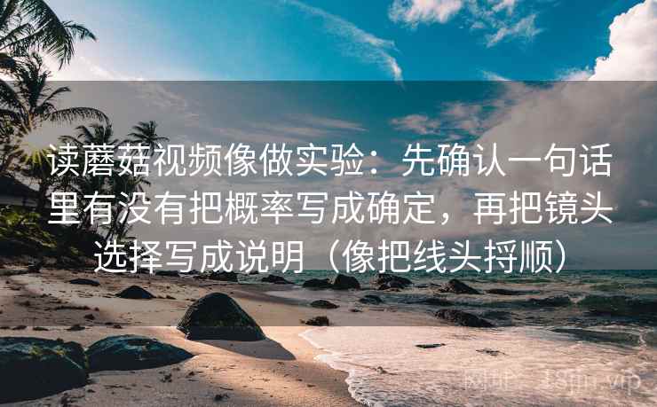 读蘑菇视频像做实验：先确认一句话里有没有把概率写成确定，再把镜头选择写成说明（像把线头捋顺）