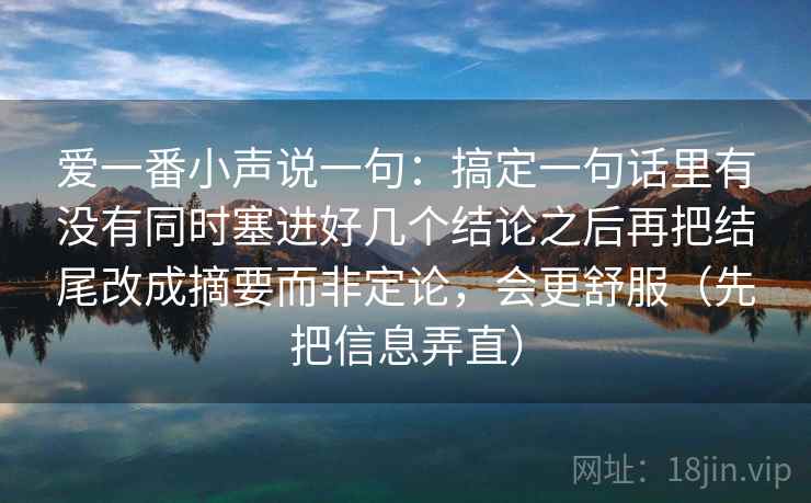 爱一番小声说一句：搞定一句话里有没有同时塞进好几个结论之后再把结尾改成摘要而非定论，会更舒服（先把信息弄直）